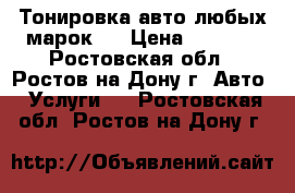 Тонировка авто любых марок ! › Цена ­ 1 000 - Ростовская обл., Ростов-на-Дону г. Авто » Услуги   . Ростовская обл.,Ростов-на-Дону г.